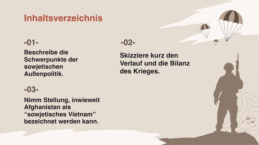 Afghanistankrieg
(1979-1989) Inhaltsverzeichnis
-01-
Beschreibe die
Schwerpunkte der
sowjetischen
Außenpolitik.
-03-
Nimm Stellung, inwiewei