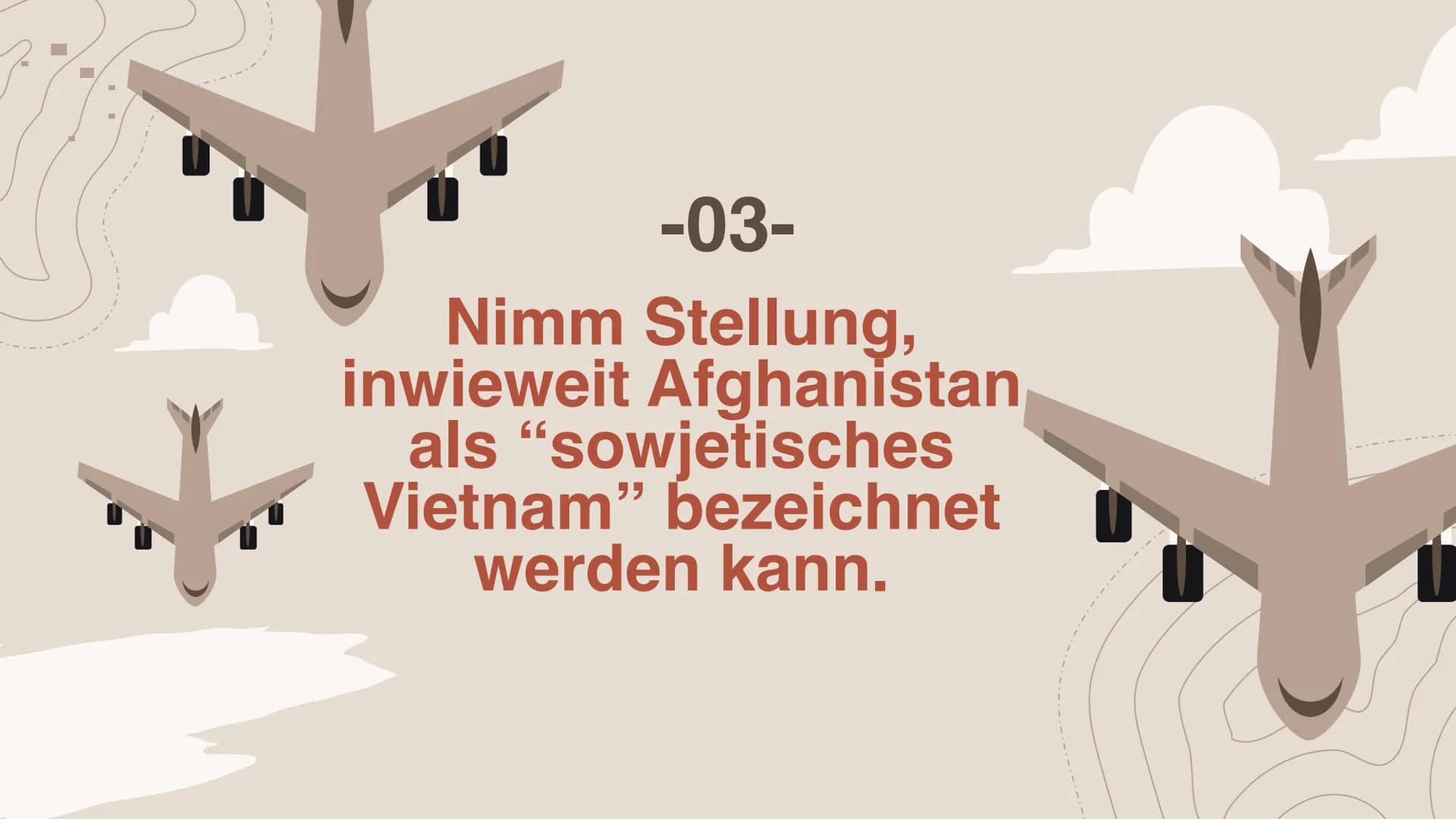 Afghanistankrieg
(1979-1989) Inhaltsverzeichnis
-01-
Beschreibe die
Schwerpunkte der
sowjetischen
Außenpolitik.
-03-
Nimm Stellung, inwiewei