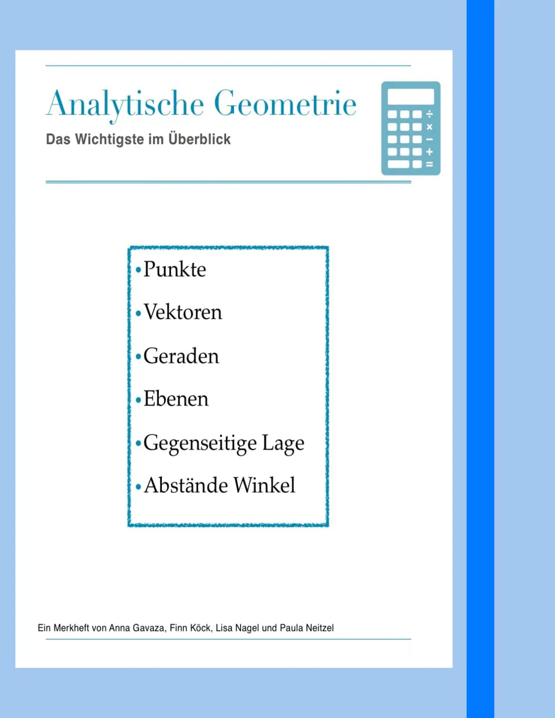 Analytische Geometrie
Das Wichtigste im Überblick
•Punkte
• Vektoren
Geraden
•Ebenen
•Gegenseitige Lage
Abstände Winkel
●
Ein Merkheft von A