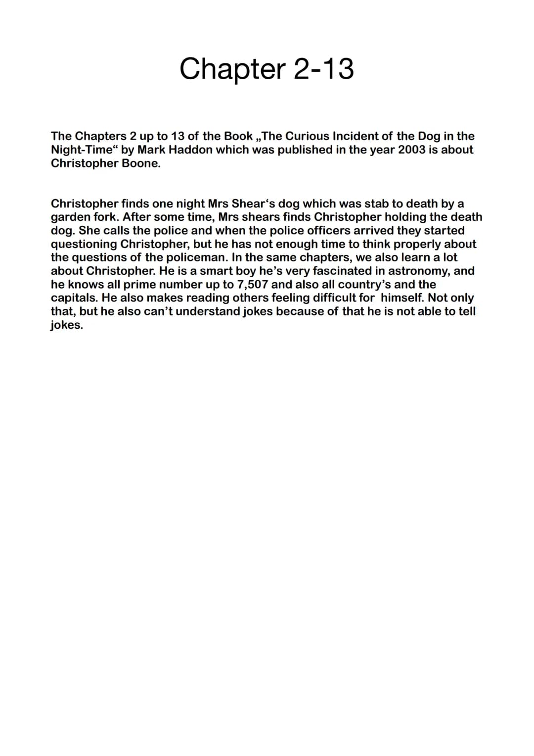 Chapter 2-13
The Chapters 2 up to 13 of the Book ,,The Curious Incident of the Dog in the
Night-Time" by Mark Haddon which was published in 