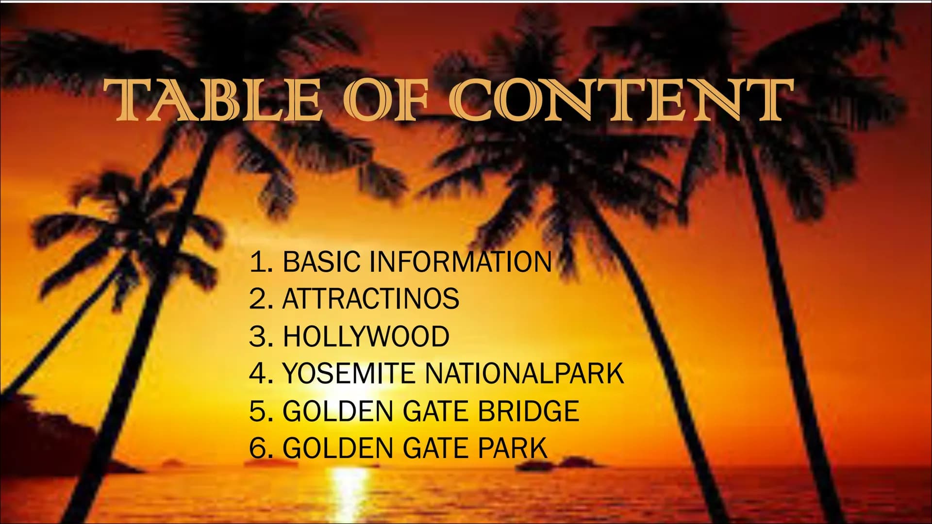 CALIFORNIA TABLE OF CONTENT
1. BASIC INFORMATION
2. ATTRACTINOS
3. HOLLYWOOD
4. YOSEMITE NATIONALPARK
5. GOLDEN GATE BRIDGE
6. GOLDEN GATE P