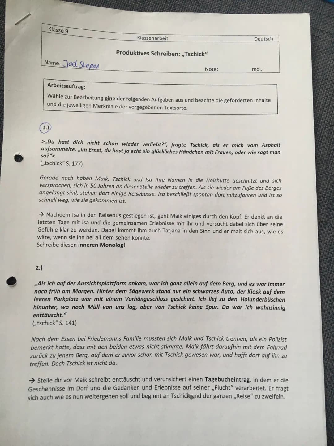 Klasse 9
Name: Joel Stepan
1.)
Klassenarbeit
2.)
Produktives Schreiben: ,,Tschick"
Note:
Deutsch
mdl.:
Arbeitsauftrag:
Wähle zur Bearbeitung