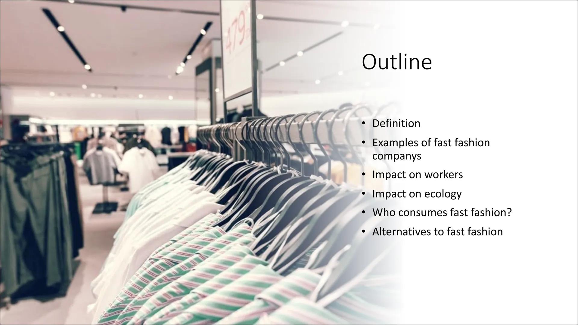 FAST FASHION Outline
●
●
Impact on workers
• Impact on ecology
●
Who consumes fast fashion?
Alternatives to fast fashion
●
Definition
Exampl