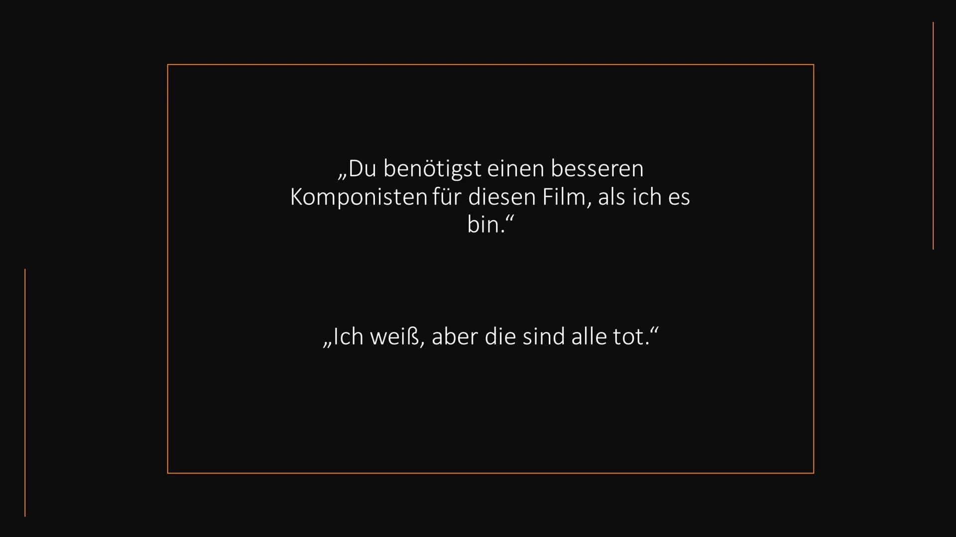 ,,Du benötigst einen besseren
Komponisten für diesen Film, als ich es
bin."
„Ich weiß, aber die sind alle tot.“ von Jakob Telge und Bennet R