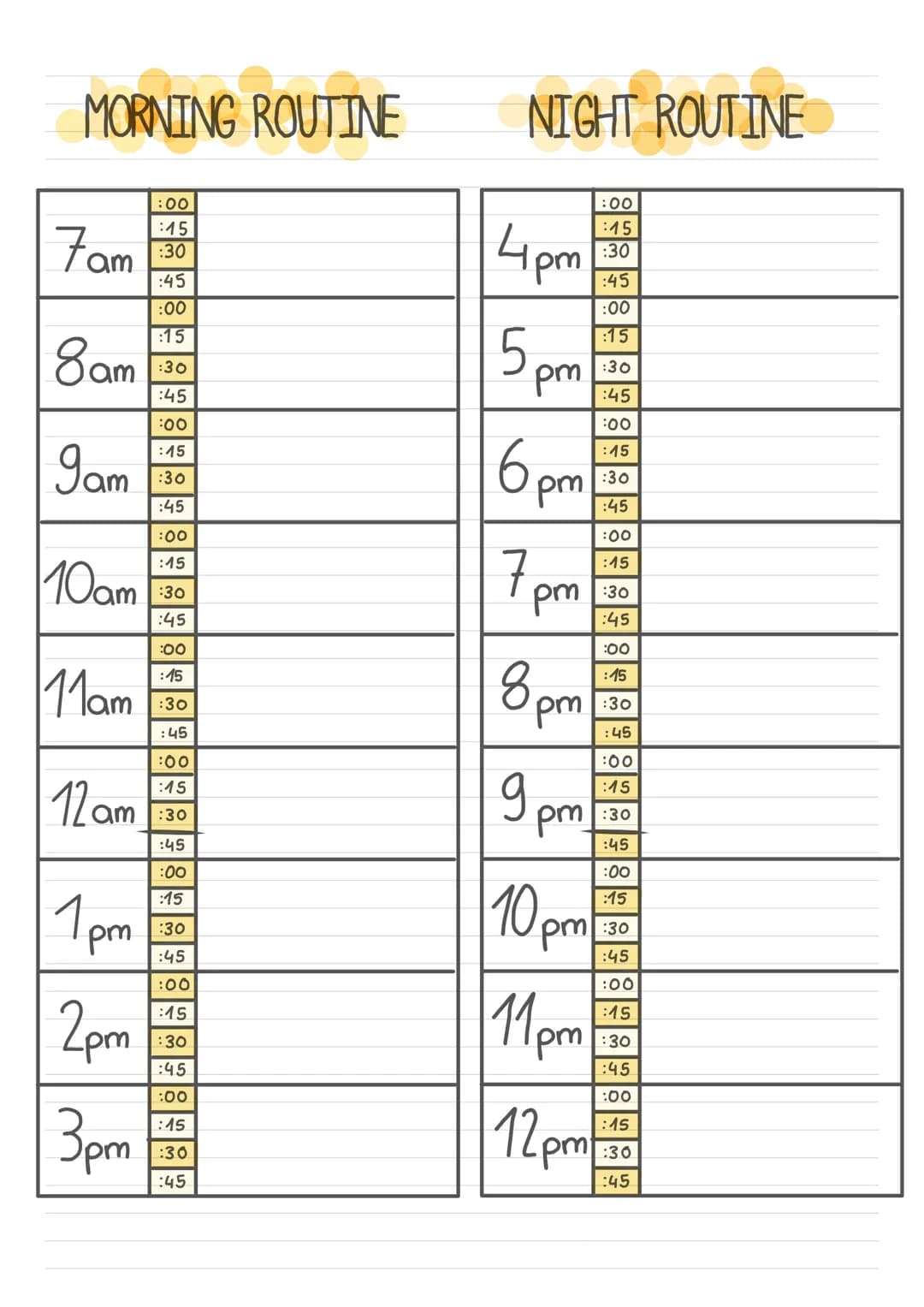 MORNING ROUTINE
7am
8am
9am
10am
:00
:15
:30
:45
:00
:15
11am 1:30
:45
12 am
1pm
2pm
:00
:15
:30
3pm
:45
:00
:15
:30
:45
:00
:15
:30
:45
:00