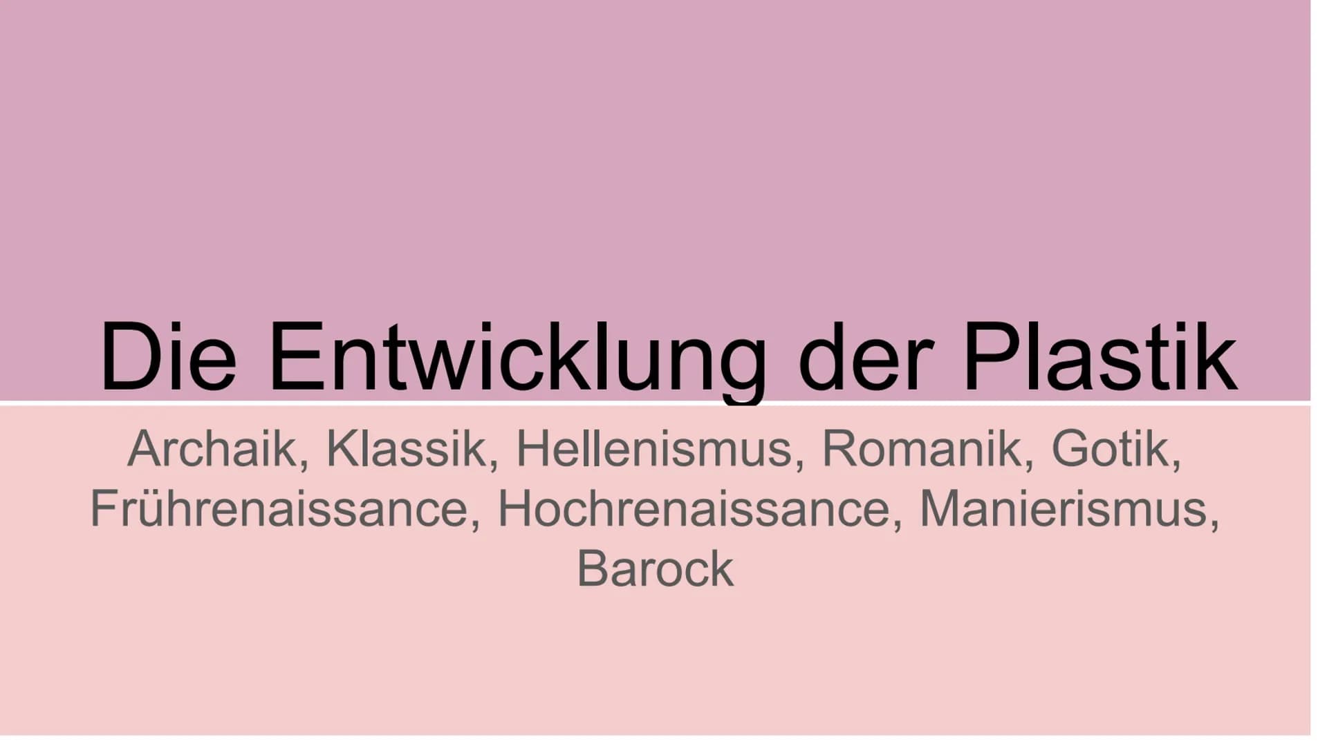 Die Entwicklung der Plastik
Archaik, Klassik, Hellenismus, Romanik, Gotik,
Frührenaissance, Hochrenaissance, Manierismus,
Barock Was wird
da