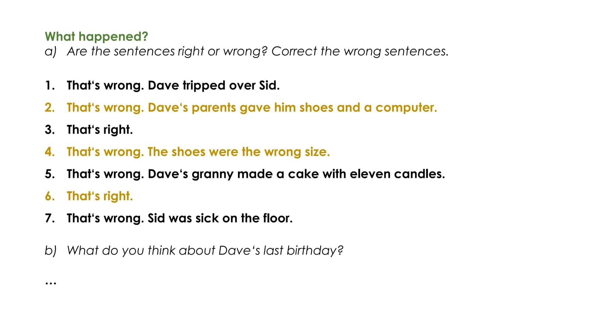 What happened?
a) Are the sentences right or wrong? Correct the wrong sentences.
1. That's wrong. Dave tripped over Sid.
2. That's wrong. Da