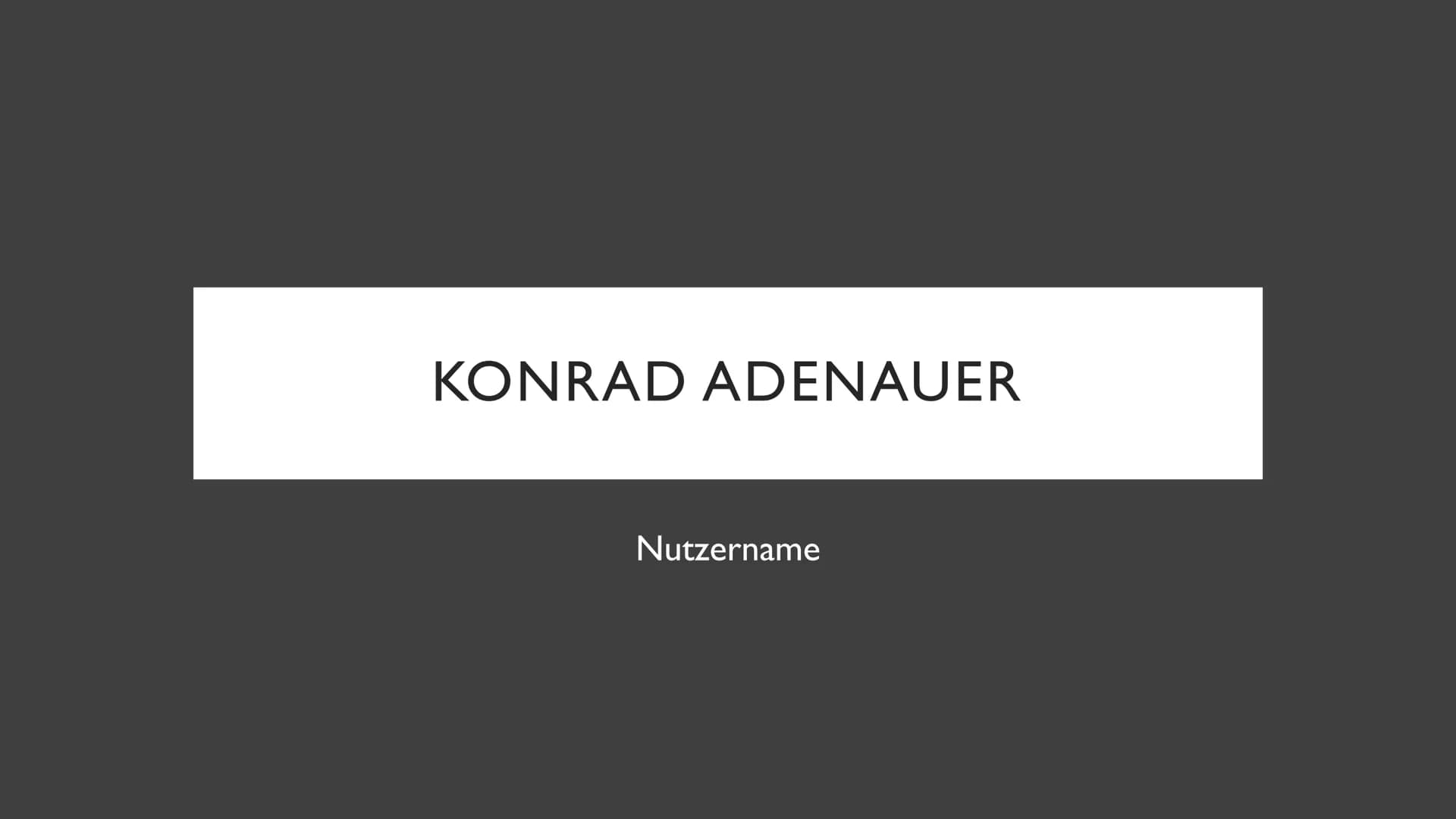 KONRAD ADENAUER
Nutzername ●
• Familie
●
Steckbrief
Schulzeit
●
• Lebenslauf
●
• Tod
●
Politische Ziele
INHALTSVERZEICHNIS
Berühmter Zitat
B