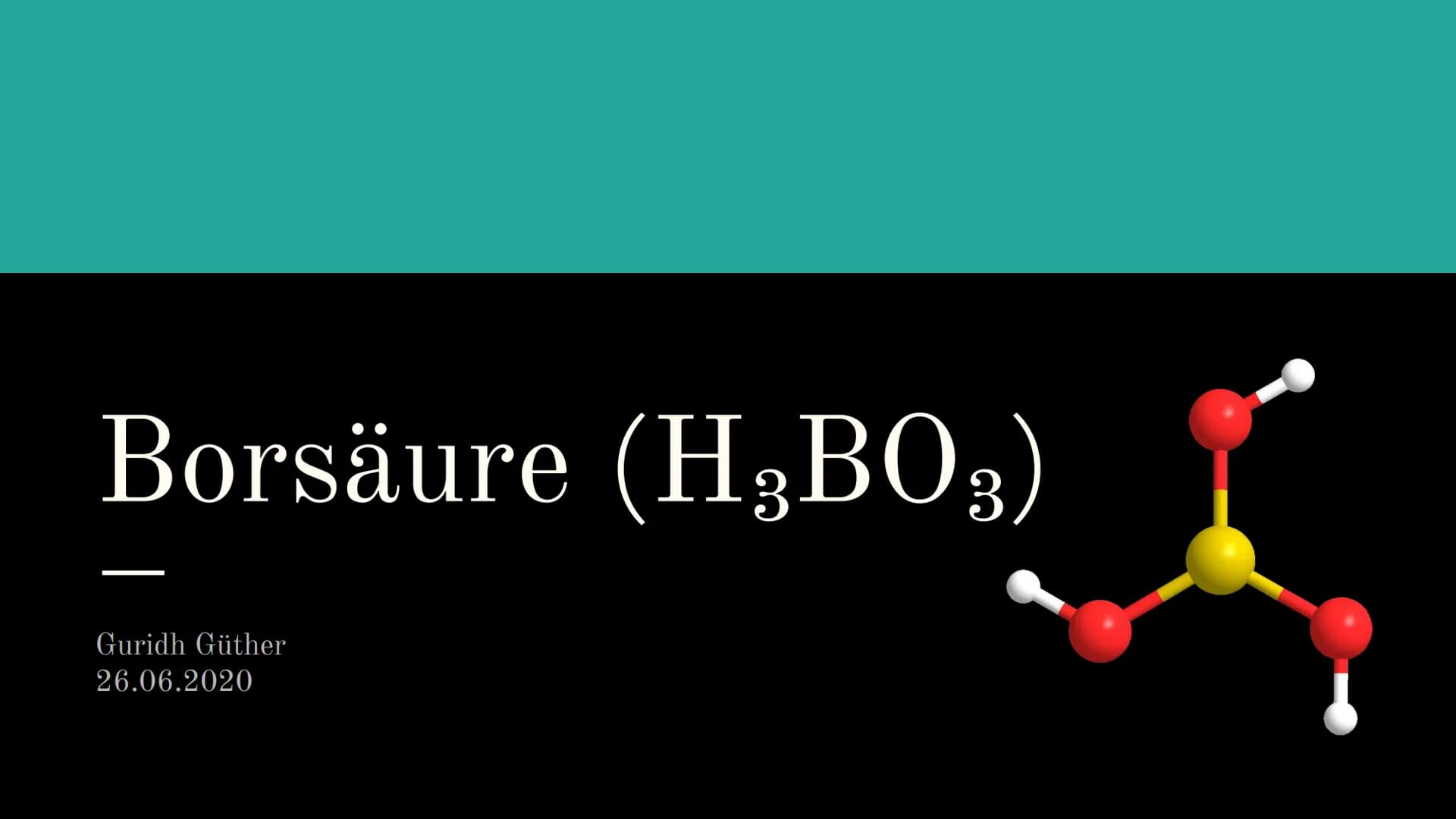 Guridh Güther (11/2), 26.06.2020
Borsäure (H3BO3)
Allgemeine Daten
Trivialname: Borsäure, Orthoborsäure
Namensdeutung: einfachste Sauerstoff