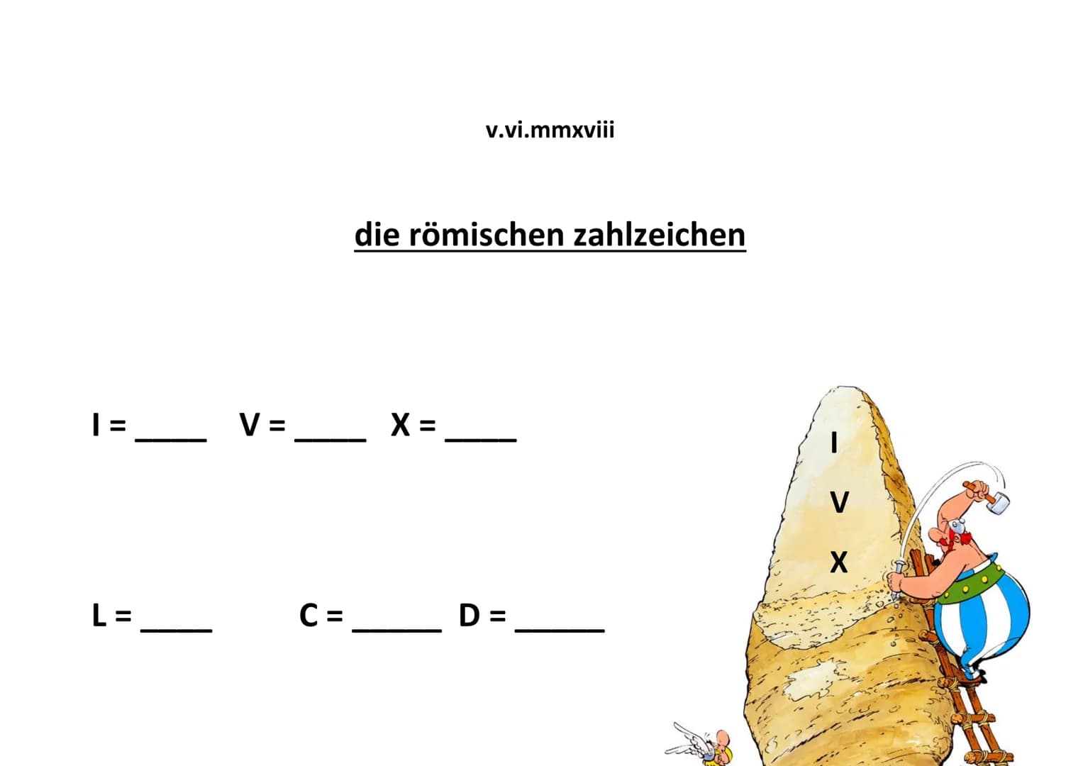 Römische Zahlen
Eine Unterrichtstunde mit Asterix, Obelix und Miraculix
GFS Maximilian Hörmann 10c am 05.06.2018
Einstieg in die Stunde (ca.