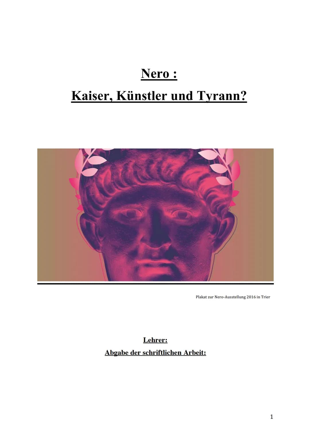 Nero:
Kaiser, Künstler und Tyrann?
Plakat zur Nero-Ausstellung 2016 in Trier
Lehrer:
Abgabe der schriftlichen Arbeit:
1 Nero und der Brand v