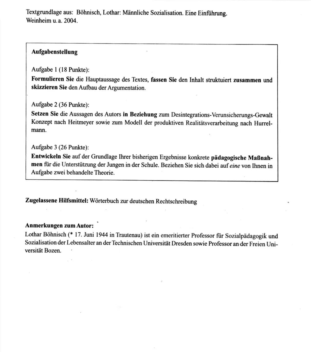 Textgrundlage aus: Böhnisch, Lothar: Männliche Sozialisation. Eine Einführung.
Weinheim u. a. 2004.
Aufgabenstellung
Aufgabe 1 (18 Punkte):
