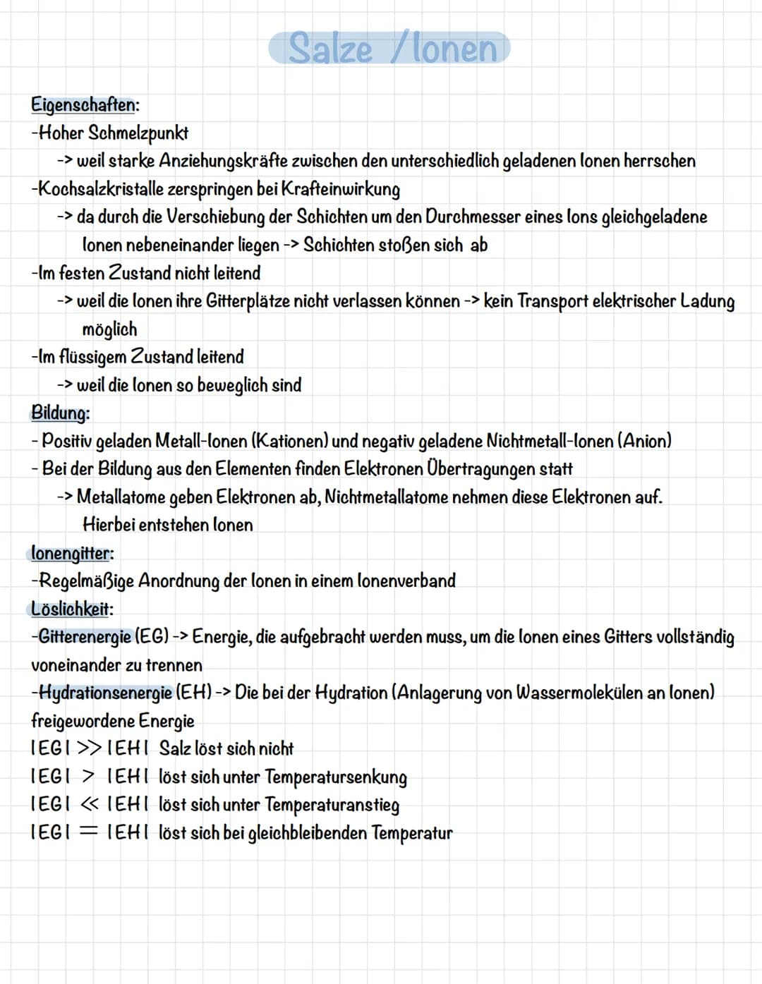 Salze /lonen
Eigenschaften:
-Hoher Schmelzpunkt
-> weil starke Anziehungskräfte zwischen den unterschiedlich geladenen lonen herrschen
-Koch