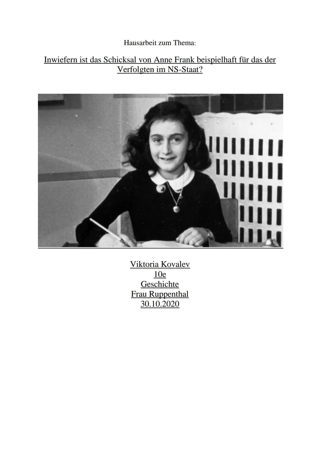 Hausarbeit zum Thema:
Inwiefern ist das Schicksal von Anne Frank beispielhaft für das der
Verfolgten im NS-Staat?
Viktoria Kovalev
10e
Gesch