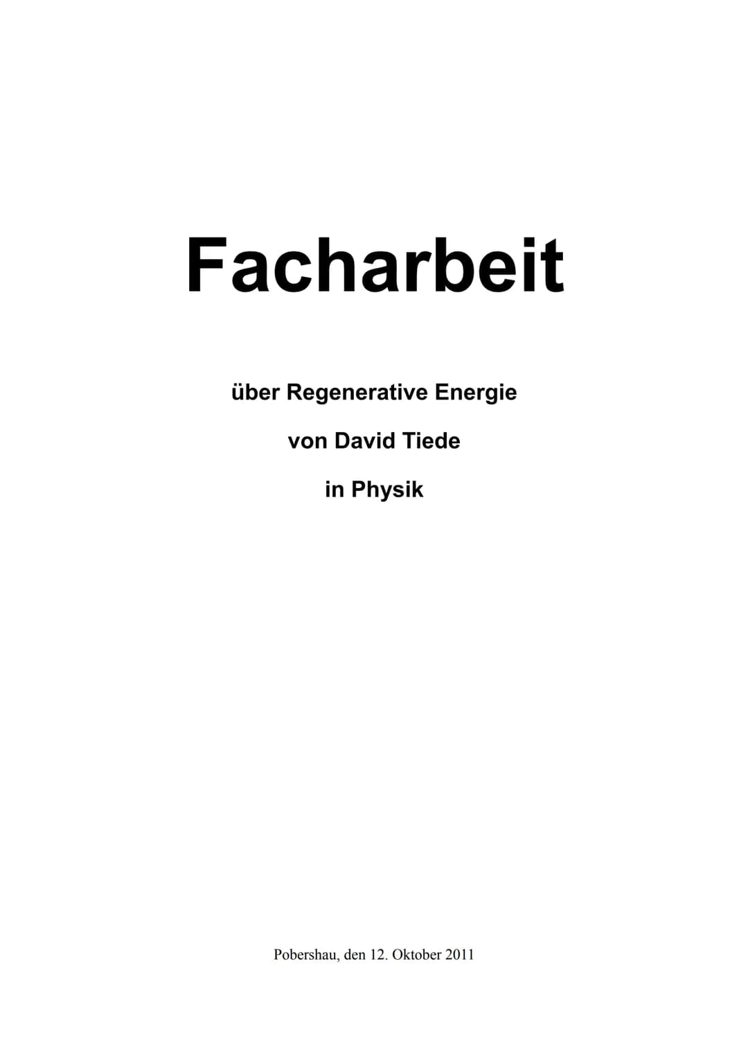Facharbeit
über Regenerative Energie
von David Tiede
in Physik
Pobershau, den 12. Oktober 2011 Thema:
Verfasser:
Schule:
Schuljahr:
Klasse:
