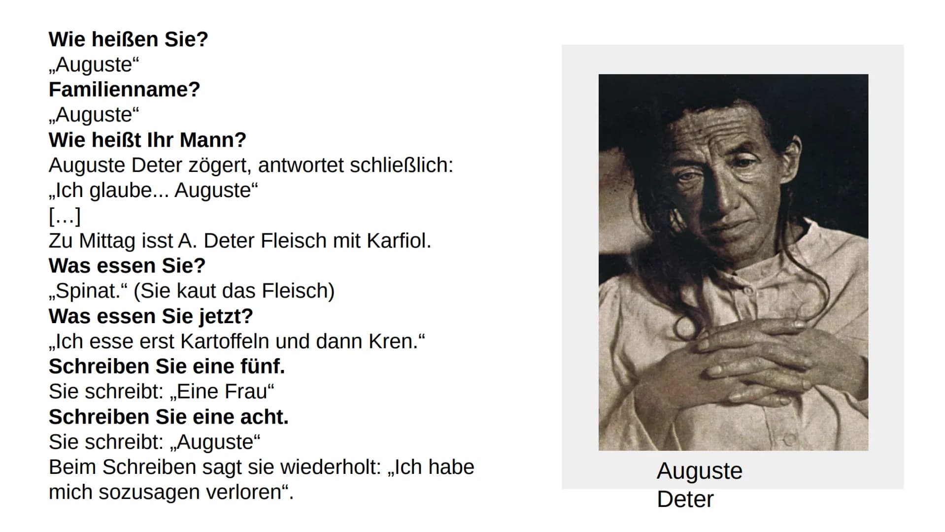 Wie heißen Sie?
,,Auguste"
Familienname?
,,Auguste"
Wie heißt Ihr Mann?
Auguste Deter zögert, antwortet schließlich:
,,Ich glaube... Auguste