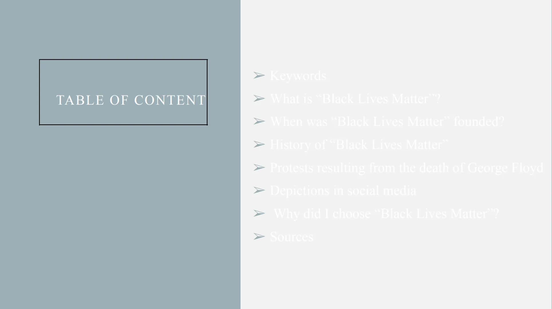 BLACK LIVES MATTER
A presentation by
Name TABLE OF CONTENT
➤ Keywords
➤ What is "Black Lives Matter"?
➤ When was "Black Lives Matter" founde