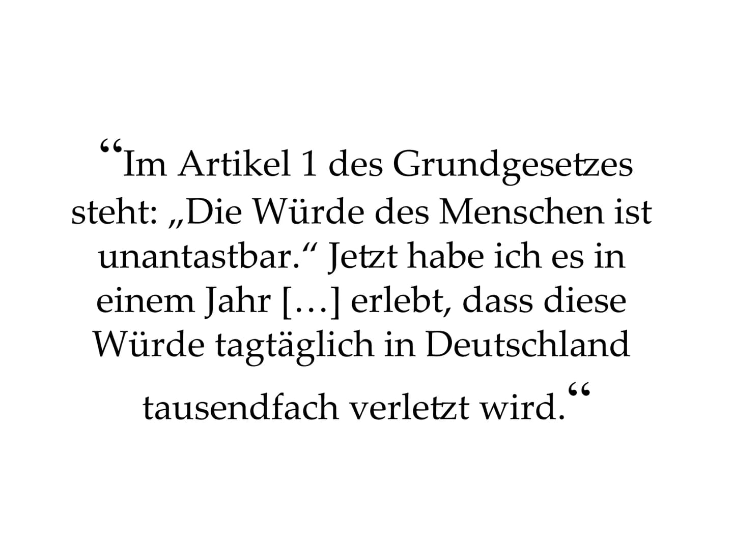 "Im Artikel 1 des Grundgesetzes
steht: ,,Die Würde des Menschen ist
unantastbar." Jetzt habe ich es in
einem Jahr […] erlebt, dass diese
Wür