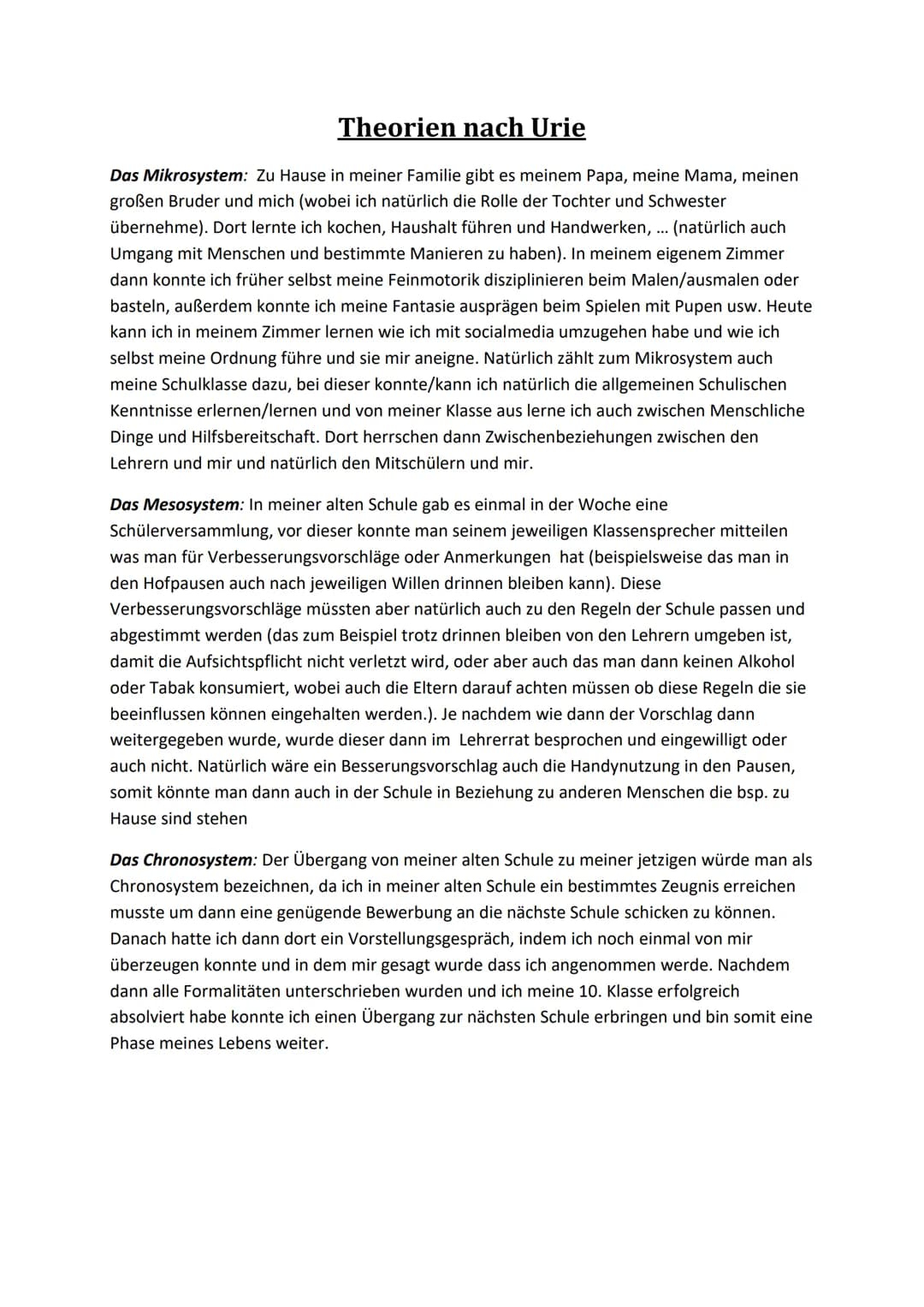 Theorien nach Urie
Das Mikrosystem: Zu Hause in meiner Familie gibt es meinem Papa, meine Mama, meinen
großen Bruder und mich (wobei ich nat