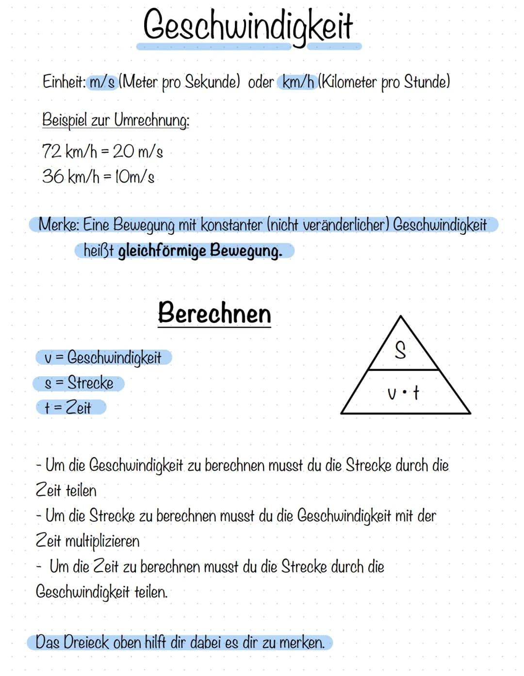Geschwindigkeit
Einheit: m/s (Meter pro Sekunde) oder km/h (Kilometer pro Stunde)
Beispiel zur Umrechnung:
72 km/h = 20 m/s
36 km/h = 10m/s.