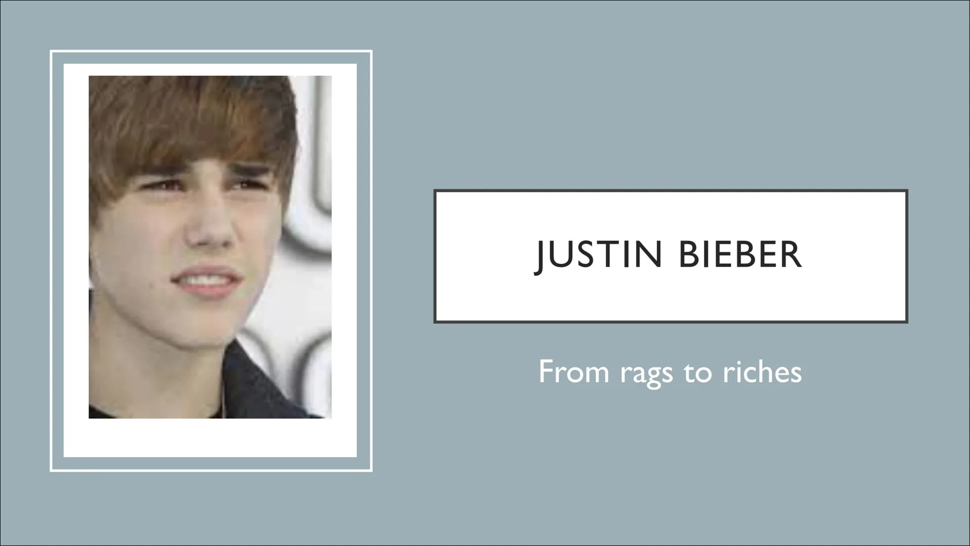 JUSTIN BIEBER
From rags to riches ●
Justins childhood
• The beginning of his career
• Further career
●
●
●
STRUCTURE
His life now
Our judgem