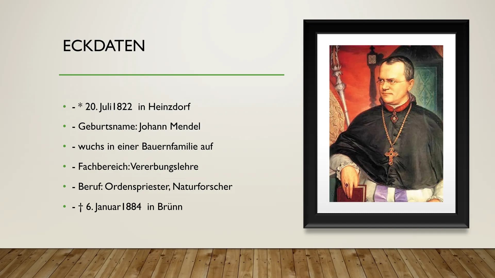 DER BEGRÜNDER DER
MODERNEN GENETIK
JOHANN GREGOR
MENDEL ECKDATEN
*20. Juli 1822 in Heinzdorf
. - Geburtsname: Johann Mendel
●
●
●
· wuchs in
