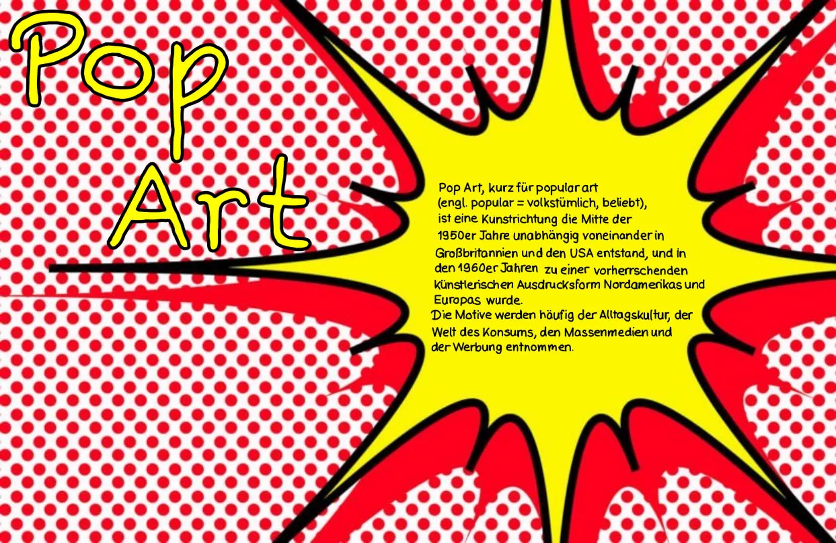 Pop Art, kurz für popular art
(engl. popular = volkstümlich, beliebt),
ist eine Kunstrichtung die Mitte der
1950er Jahre unabhängig voneinan