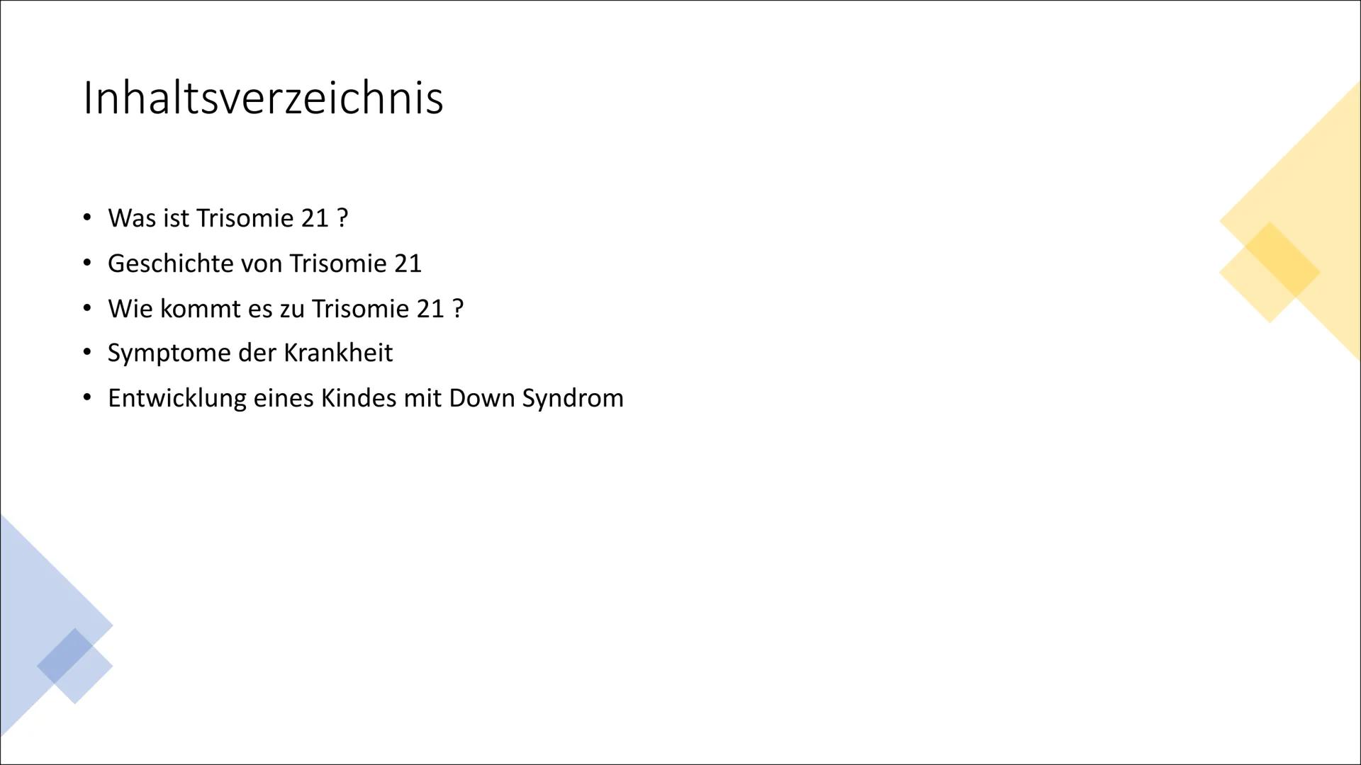 Down Syndrom/Trisomie 21
Power Point Präsentation von
Max Inhaltsverzeichnis
•
Was ist Trisomie 21 ?
• Geschichte von Trisomie 21
• Wie komm