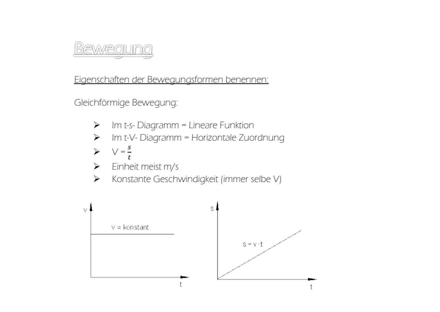 Bewegung
Eigenschaften der Bewegungsformen benennen:
Gleichförmige Bewegung:
V
Im t-s- Diagramm = Lineare Funktion
Im t-V- Diagramm = Horizo