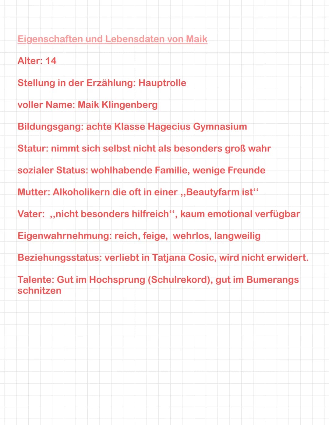 Eigenschaften und Lebensdaten von Maik
Alter: 14
Stellung in der Erzählung: Hauptrolle
voller Name: Maik Klingenberg
Bildungsgang: achte Kla