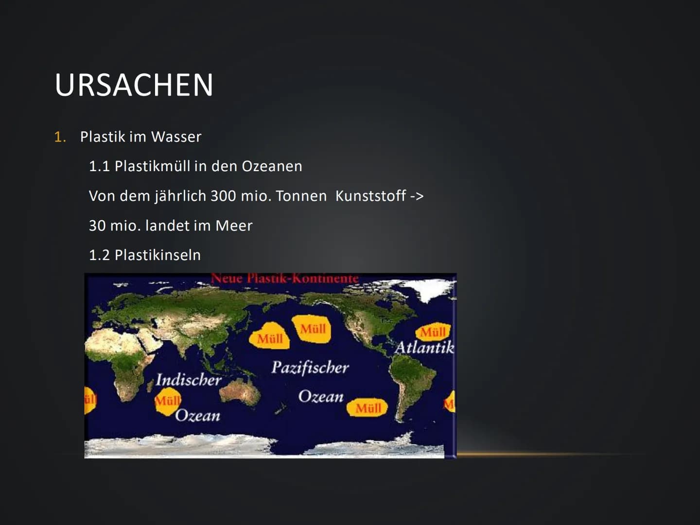 1. Ursachen
1.1 Plastik in Wasser
1.1.1 Plastikmüll in den Ozeanen
- jährlich landen 30 mio. Tonnen Kunststoff im Meer
1.1.2 Plastikinseln
H