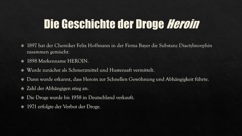 HEROIN
Eine Präsentation von Aylin GESCHICHTE VON
HEROIN
INHALTSVERZEICHNIS
HERSTELLUNG
WIRKUNG IM
KÖRPER
FOLGEN UND
AUSWIRKUNGEN
CHEMISCHE
