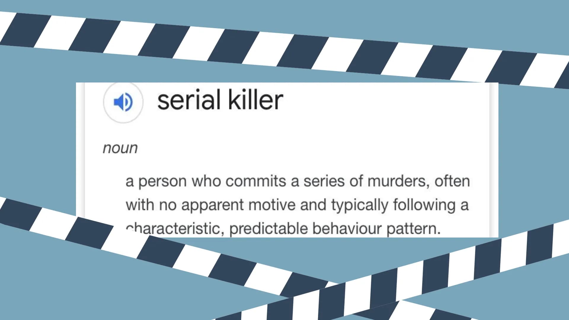 noun
serial killer
a person who commits a series of murders, often
with no apparent motive and typically following a
characteristic, predict