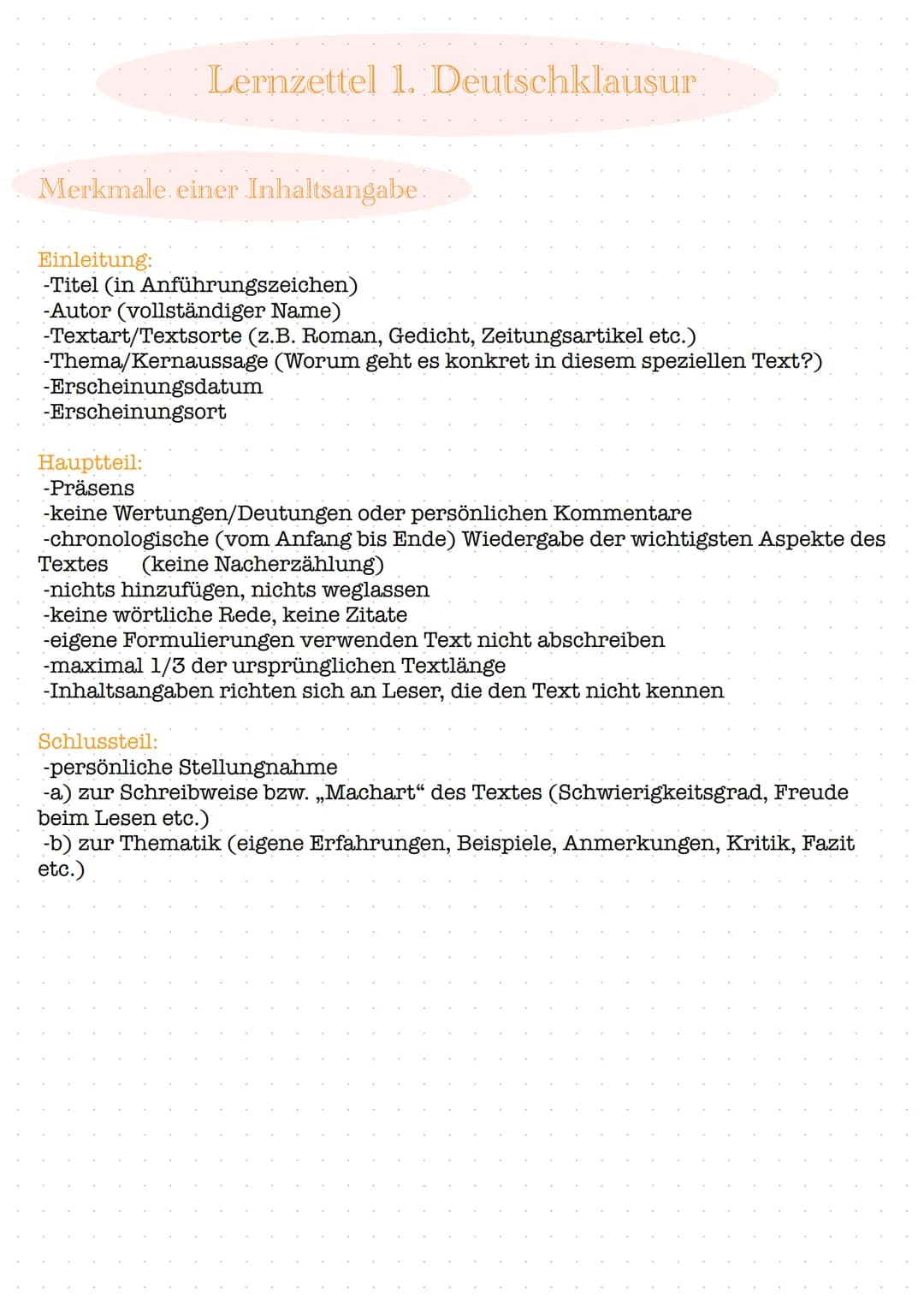 Lernzettel 1. Deutschklausur
Merkmale einer Inhaltsangabe.
Einleitung:
-Titel (in Anführungszeichen)
-Autor (vollständiger Name)
-Textart/Te