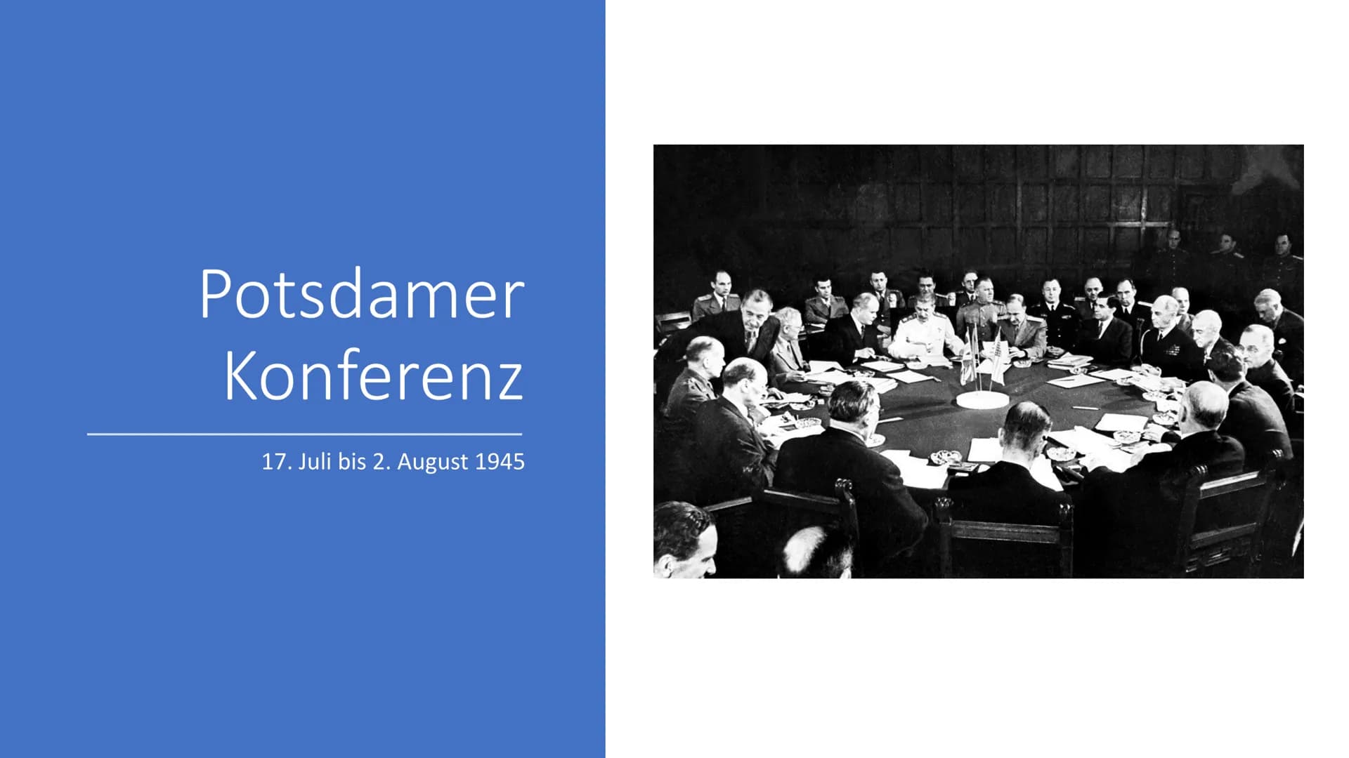 Potsdamer
Konferenz
17. Juli bis 2. August 1945 Inhalt
• Vorgeschichte
●
Ausgangssituation/Ziele
Themen
●
• Folgen
Bedeutung
• Kritische Bew