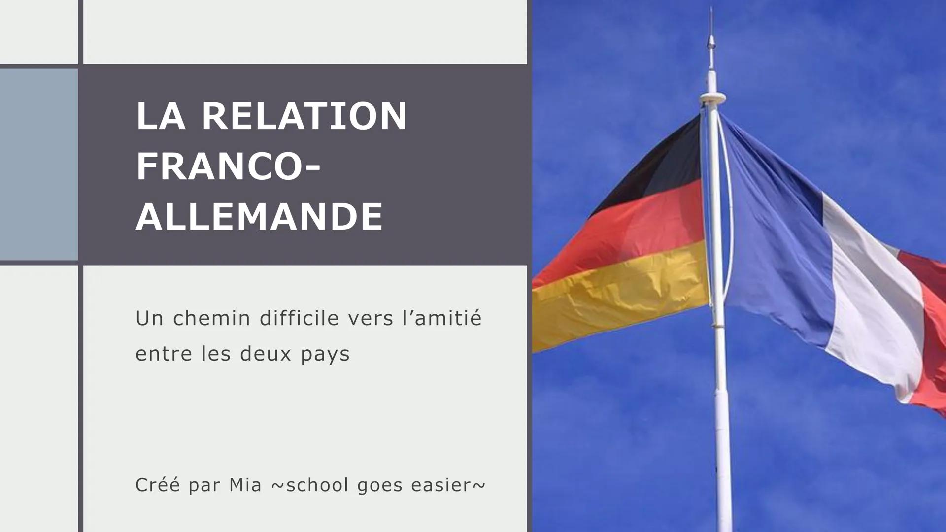LA RELATION
FRANCO-
ALLEMANDE
—
Un chemin difficile vers l'amitié
entre les deux pays
Créé par Mia ~school goes easier~ table des
matières
1