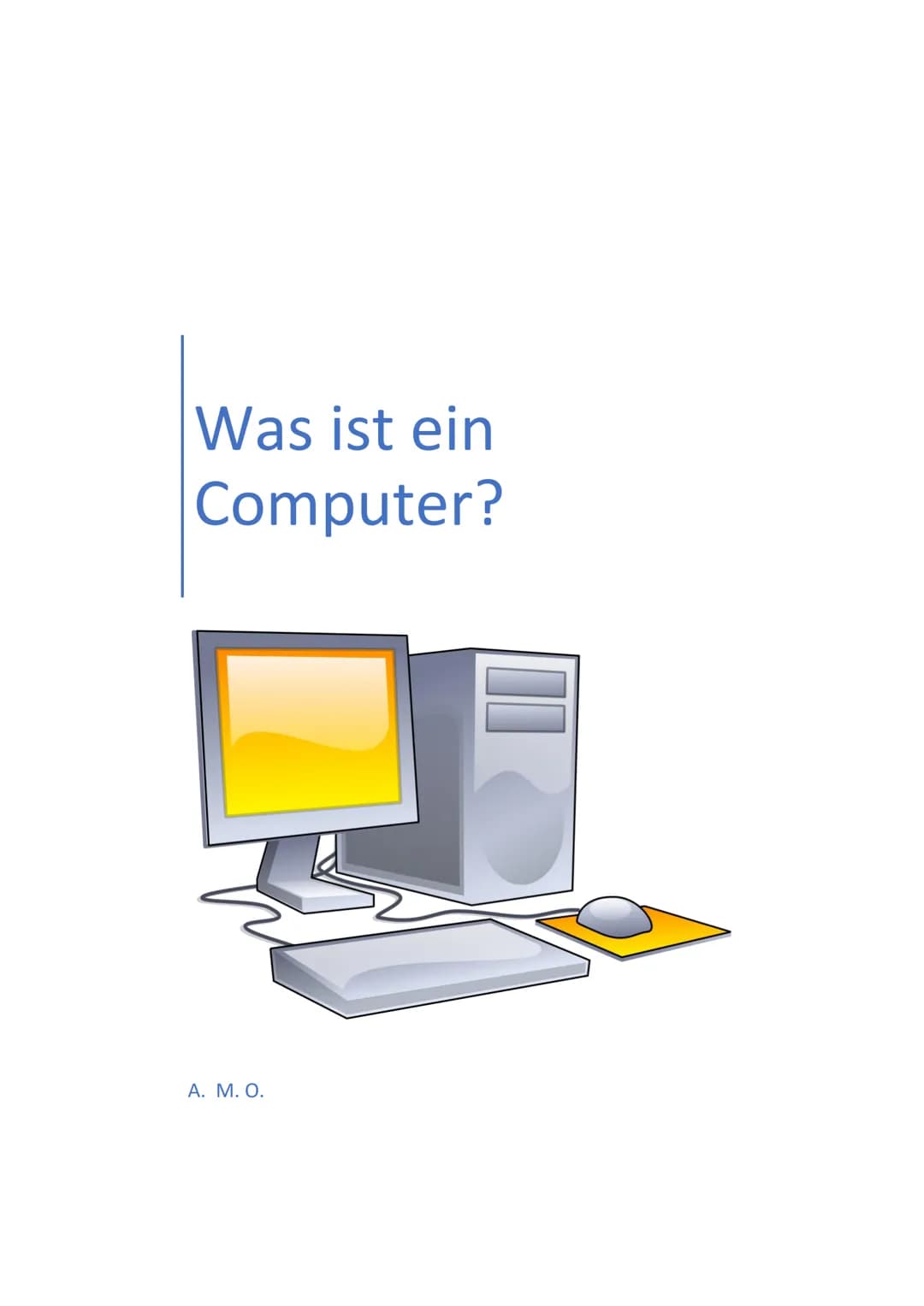 Was ist ein
Computer?
A. M. O. Inhalt
Einführung.
Ein- und Ausgabegeräte..
Prozessor..
Mainboard...
Arbeitsspeicher.
Festplatte.
Optisches L