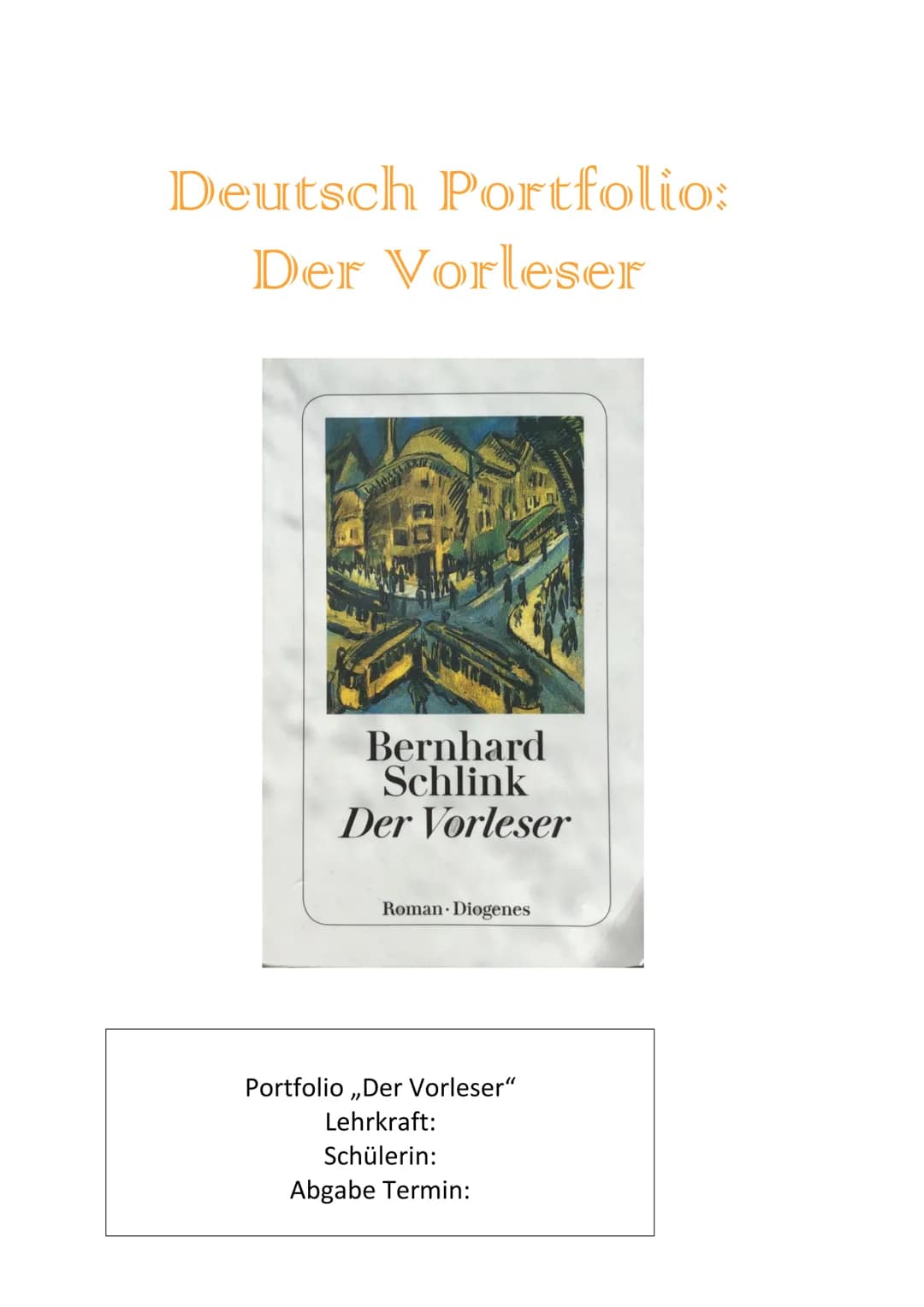 Deutsch Portfolio:
Der Vorleser
WA
Bernhard
Schlink
Der Vorleser
Roman Diogenes
Portfolio ,,Der Vorleser"
Lehrkraft:
Schülerin:
Abgabe Termi