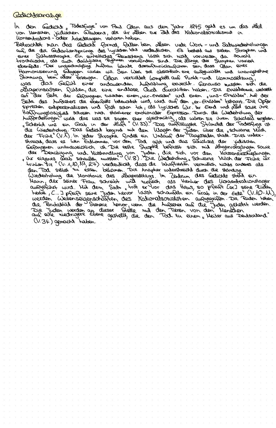 Redichtsanalyse
in
In dem Gedicht, Todesfuge" von Paul Celan aus dem Jahr 1945 geht es um das Leid
von Menschen jüdischen Glaubens, die ihr 