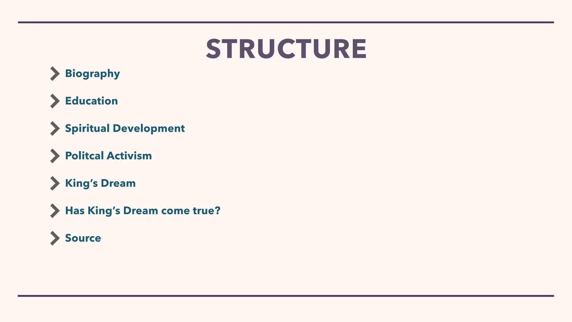 MARTIN LUTHER KING JR. Biography
Education
Spiritual Development
Politcal Activism
STRUCTURE
> King's Dream
Has King's Dream come true?
Sour