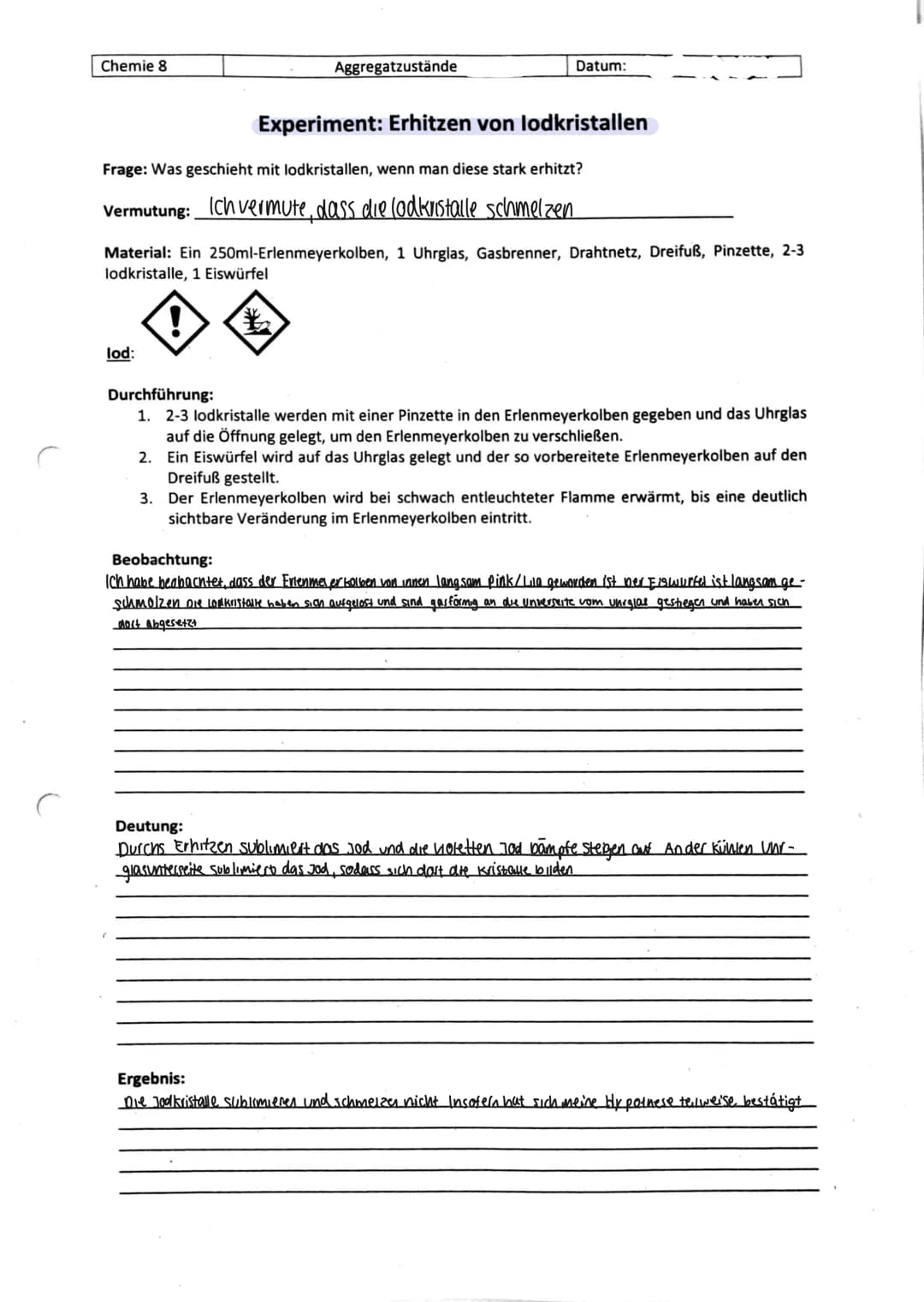 Chemie 8
Aggregatzustände
Datum:
lod:
Experiment: Erhitzen von lodkristallen
Frage: Was geschieht mit lodkristallen, wenn man diese stark er