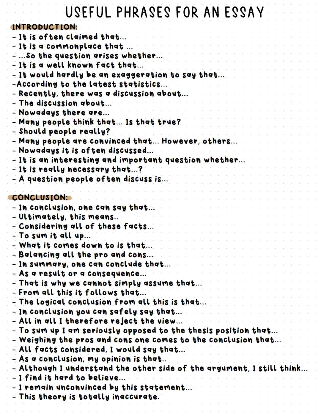 USEFUL PHRASES FOR AN ESSAY
INTRODUCTION:
- It is often claimed that...
It is a commonplace that ...
-...So the question arises whether...
I