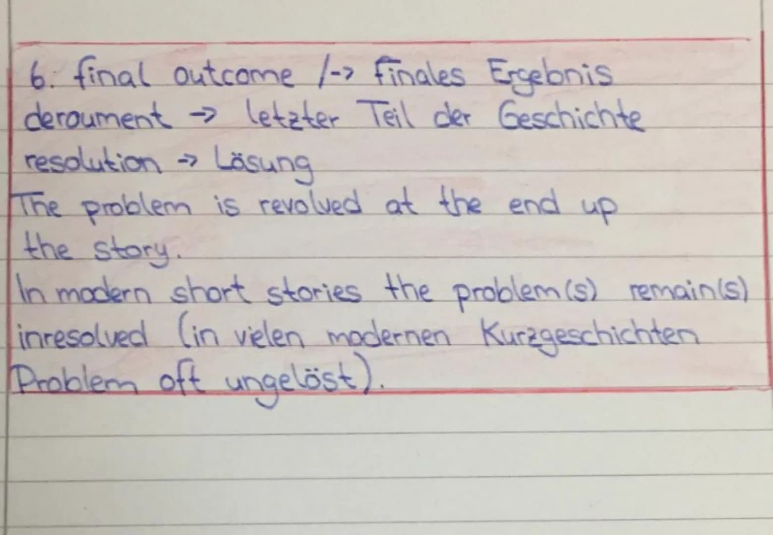 6. final outcome /-> finales Ergebnis
deroument →> letzter Teil der Geschichte
resolution ->
Lösung
The problem is revolved at the end up
th