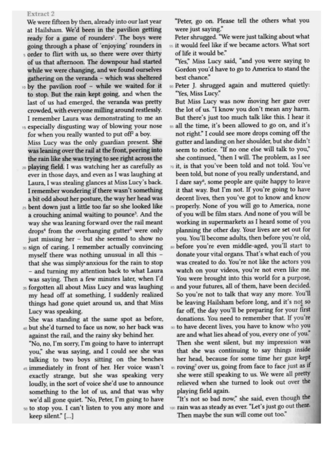 Extract 2
"Peter, go on. Please tell the others what you
were just saying."
We were fifteen by then, already into our last year
at Hailsham.