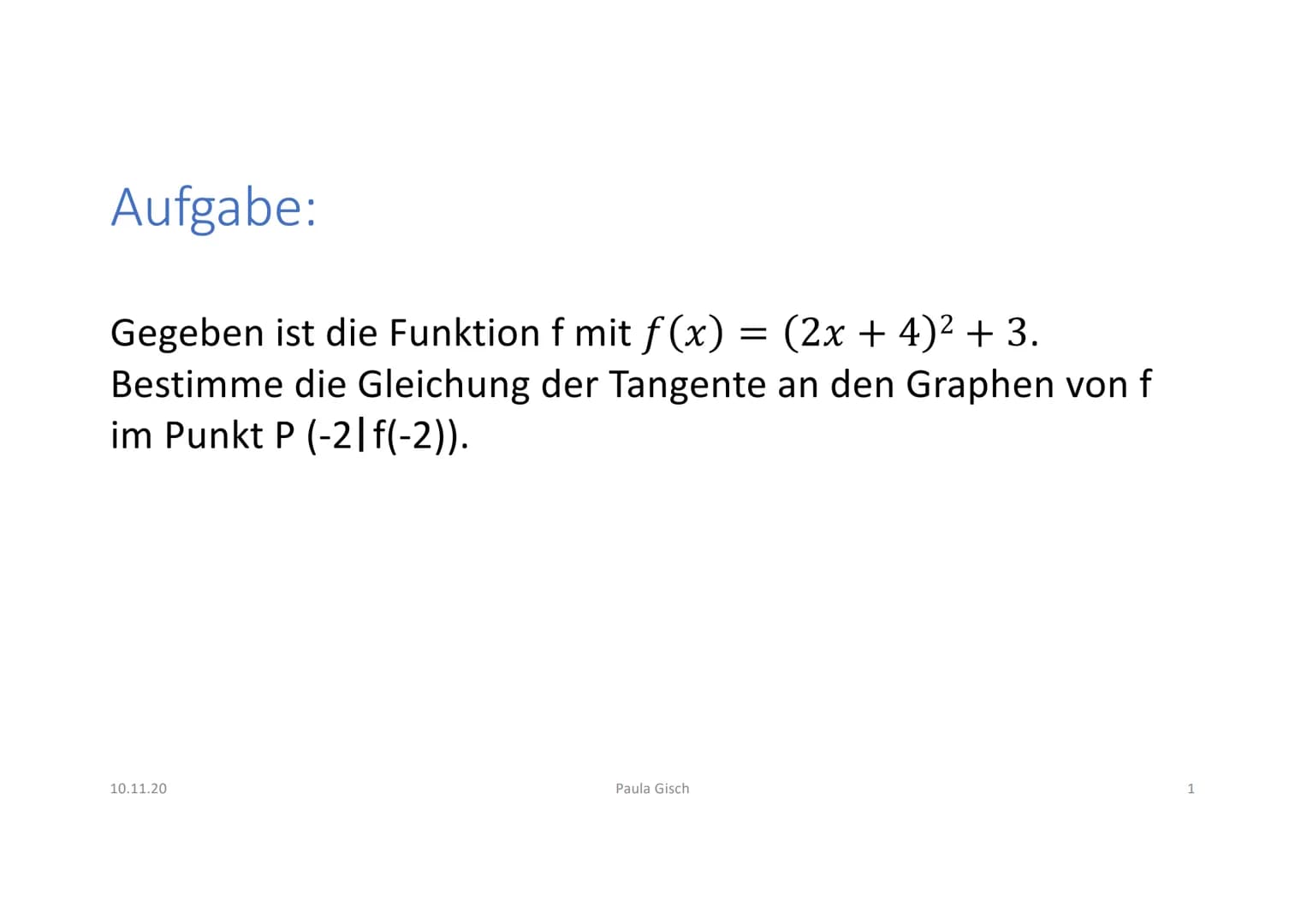 Aufgabe:
Gegeben ist die Funktion f mit f(x) = (2x + 4)² + 3.
Bestimme die Gleichung der Tangente an den Graphen von f
im Punkt P (-2|f(-2))