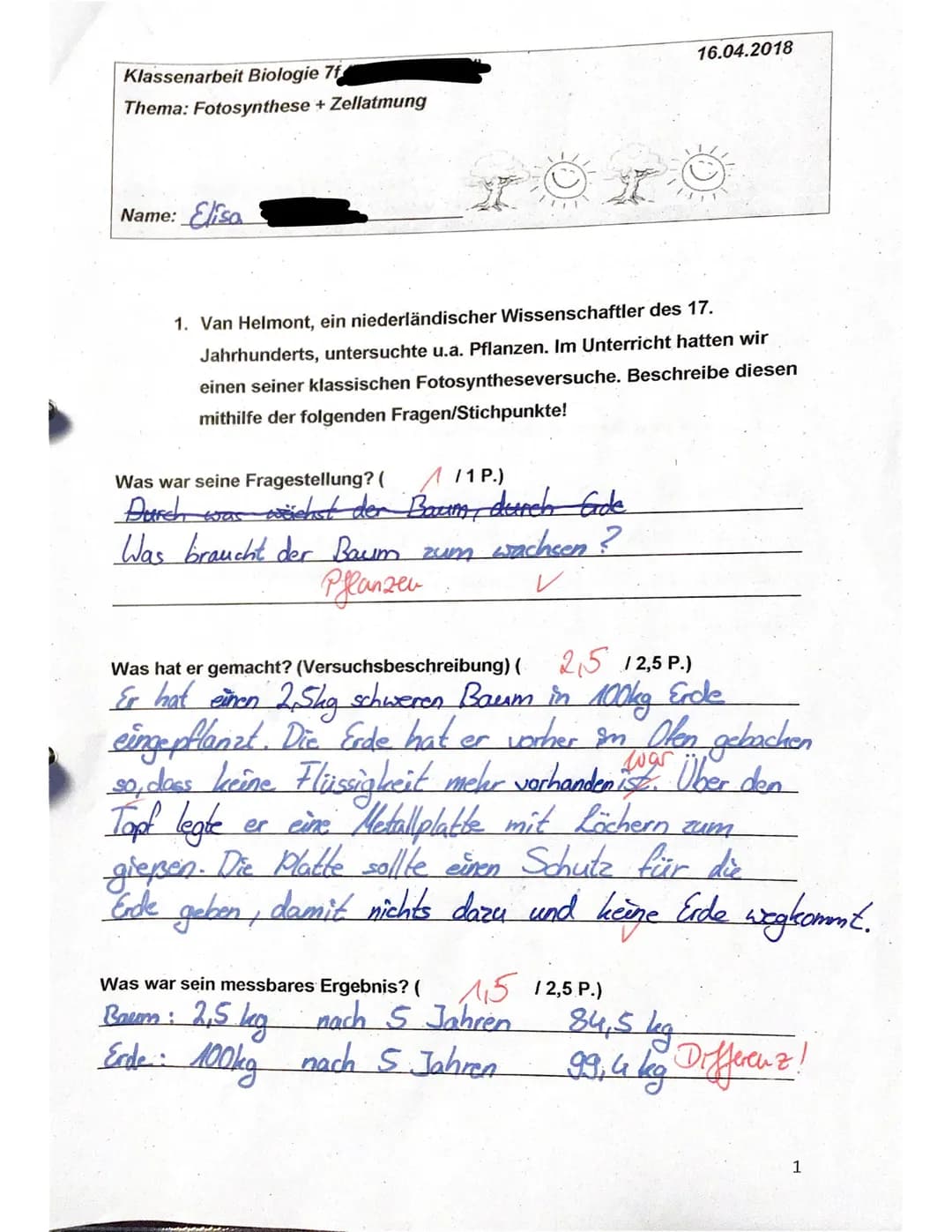 Klassenarbeit Biologie 7f
Thema: Fotosynthese + Zellatmung
Name: Elisa
1. Van Helmont, ein niederländischer Wissenschaftler des 17.
Jahrhund