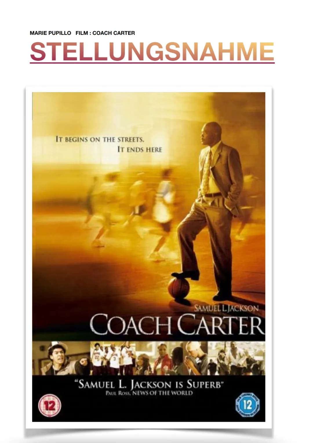 MARIE PUPILLO FILM: COACH CARTER
STELLUNGSNAHME
IT BEGINS ON THE STREETS.
IT ENDS HERE
SAMUEL LJACKSON
COACH CARTER
"SAMUEL L. JACKSON IS SU