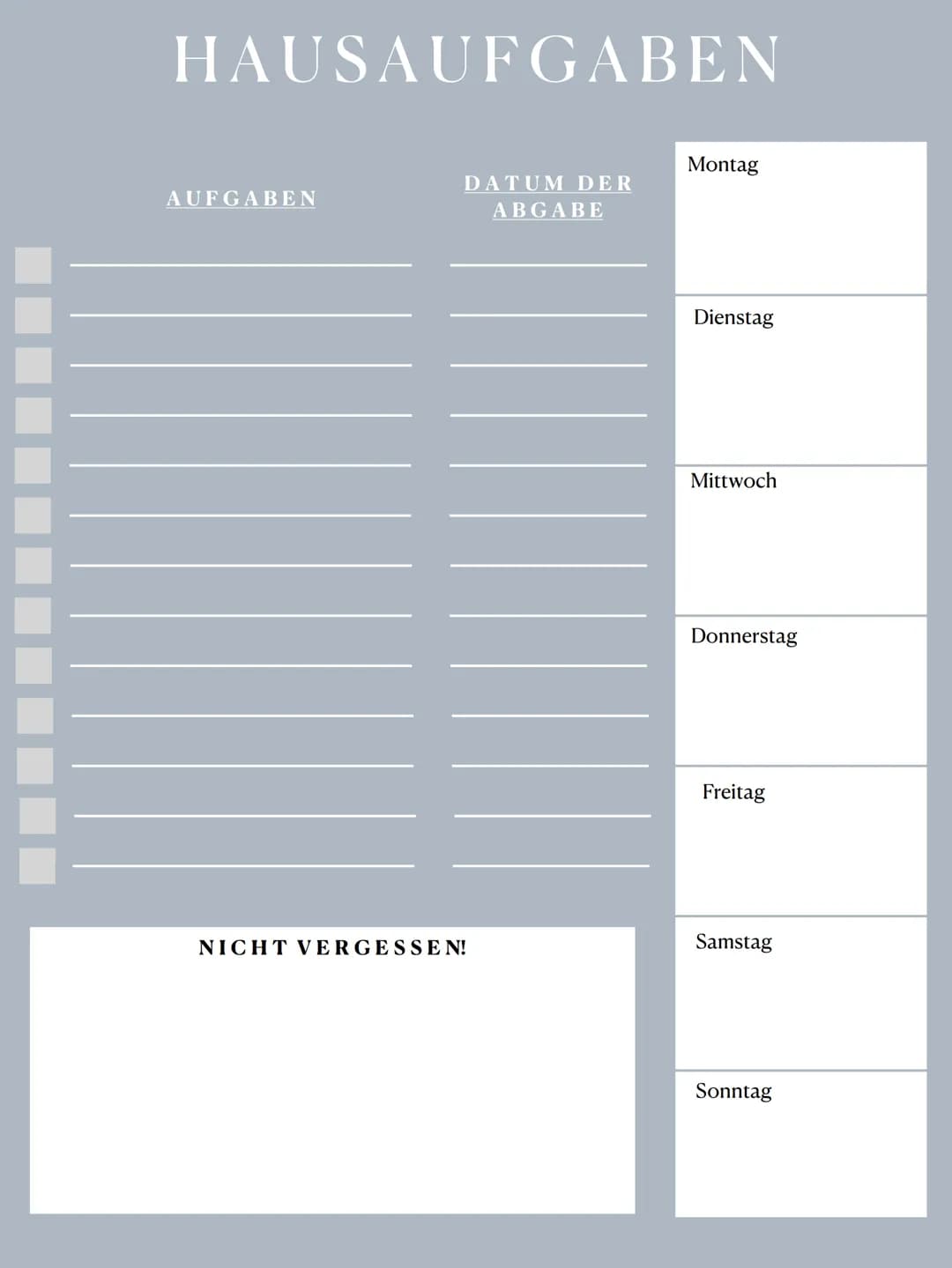 HAUSAUFGABEN
AUFGABEN
DATUM DER
ABGABE
NICHT VERGESSEN!
Montag
Dienstag
Mittwoch
Donnerstag
Freitag
Samstag
Sonntag 口
a
28
O
64
Vorlagen
T
X