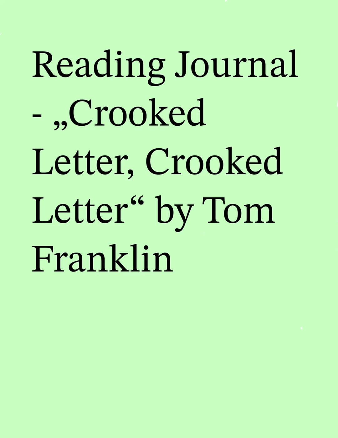 Reading Journal
- ,,Crooked
Letter, Crooked
Letter“ by Tom
Franklin Table of Contents
1. First Thoughts on the Novel (p. 1)
2. Chapter Overv