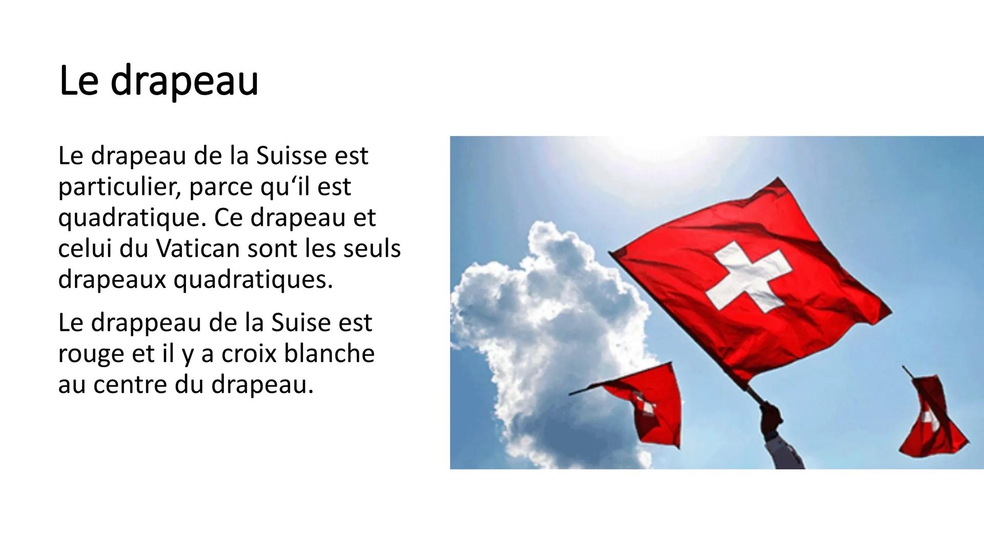 La Suisse Le drapeau
Le drapeau de la Suisse est
particulier, parce qu'il est
quadratique. Ce drapeau et
celui du Vatican sont les seuls
dra